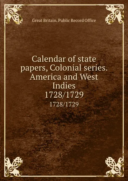 Обложка книги Calendar of state papers, Colonial series. America and West Indies. 1728/1729, Great Britain. Public Record Office