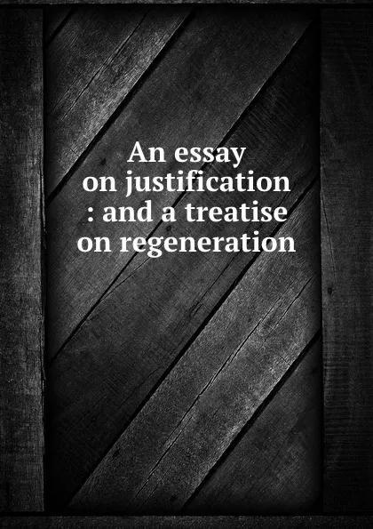 Обложка книги An essay on justification : and a treatise on regeneration, John Witherspoon