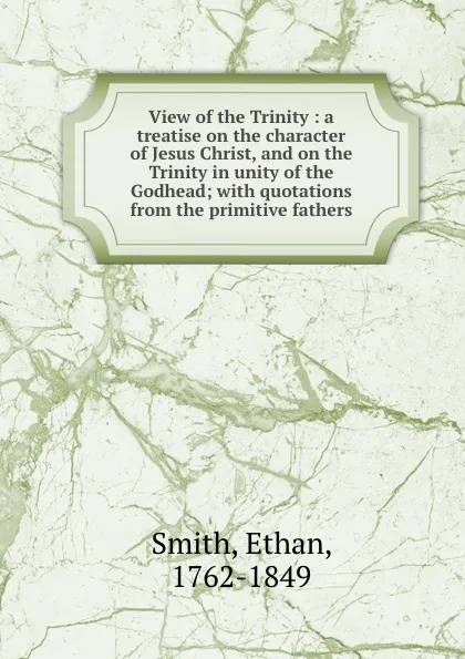 Обложка книги View of the Trinity : a treatise on the character of Jesus Christ, and on the Trinity in unity of the Godhead; with quotations from the primitive fathers, Ethan Smith