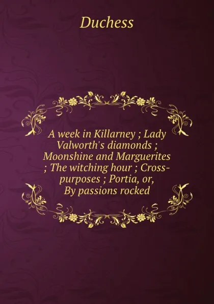 Обложка книги A week in Killarney ; Lady Valworth.s diamonds ; Moonshine and Marguerites ; The witching hour ; Cross-purposes ; Portia, or, By passions rocked, Duchess