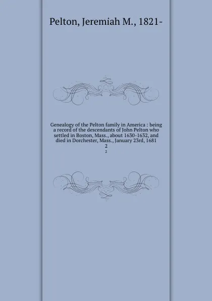 Обложка книги Genealogy of the Pelton family in America : being a record of the descendants of John Pelton who settled in Boston, Mass., about 1630-1632, and died in Dorchester, Mass., January 23rd, 1681. 2, Jeremiah M. Pelton