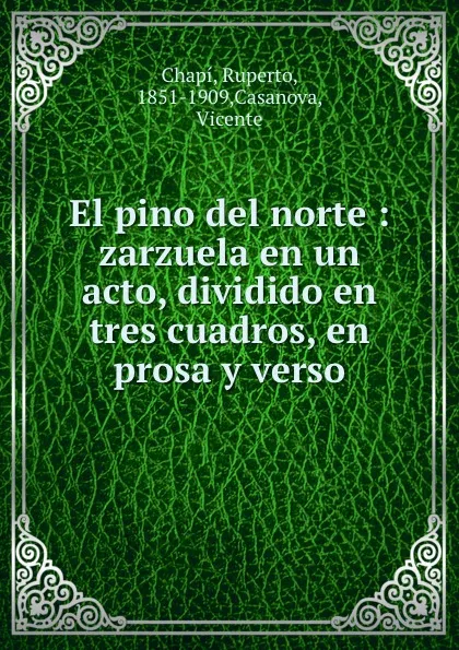 Обложка книги El pino del norte : zarzuela en un acto, dividido en tres cuadros, en prosa y verso, Ruperto Chapí