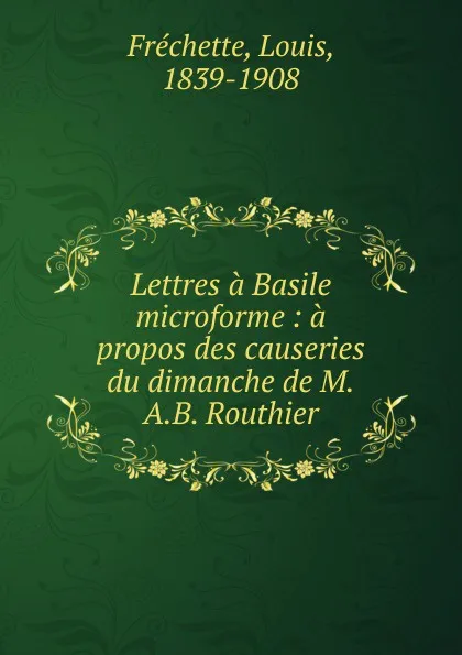 Обложка книги Lettres a Basile microforme : a propos des causeries du dimanche de M.A.B. Routhier, Louis Fréchette