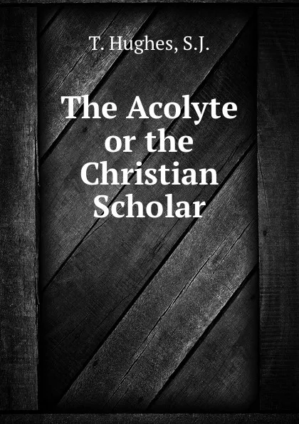 Обложка книги The Acolyte or the Christian Scholar, T. Hughes