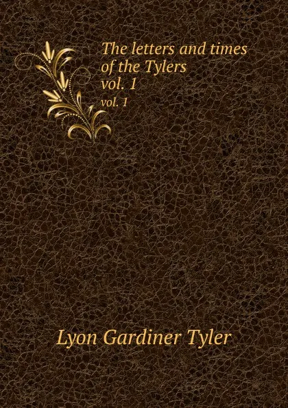 Обложка книги The letters and times of the Tylers. vol. 1, Lyon Gardiner Tyler