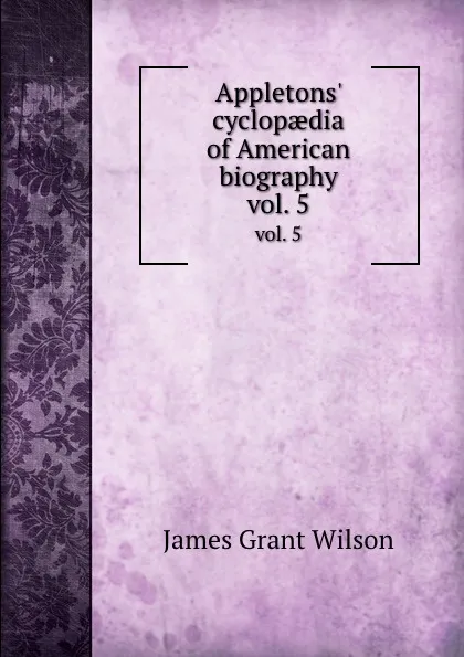 Обложка книги Appletons. cyclopaedia of American biography. vol. 5, James Grant Wilson