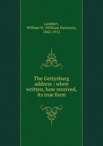 Обложка книги The Gettysburg address : when written, how received, its true form, William Harrison Lambert