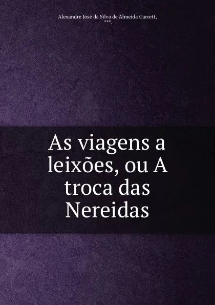 Обложка книги As viagens a leixoes, ou A troca das Nereidas, Alexandre José da Silva de Almeida Garrett