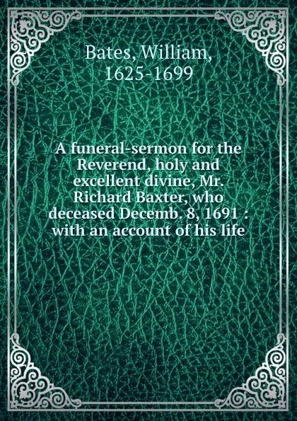 Обложка книги A funeral-sermon for the Reverend, holy and excellent divine, Mr. Richard Baxter, who deceased Decemb. 8, 1691 : with an account of his life, William Bates