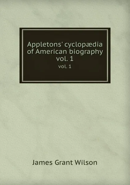 Обложка книги Appletons. cyclopaedia of American biography. vol. 1, James Grant Wilson