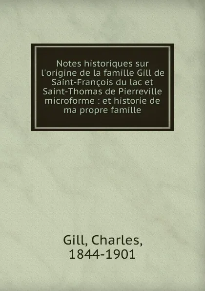 Обложка книги Notes historiques sur l.origine de la famille Gill de Saint-Francois du lac et Saint-Thomas de Pierreville microforme : et historie de ma propre famille, Charles Gill