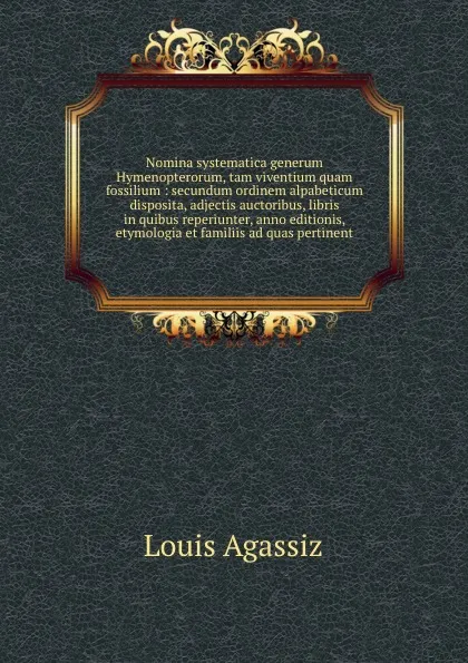 Обложка книги Nomina systematica generum Hymenopterorum, tam viventium quam fossilium : secundum ordinem alpabeticum disposita, adjectis auctoribus, libris in quibus reperiunter, anno editionis, etymologia et familiis ad quas pertinent, Louis Agassiz