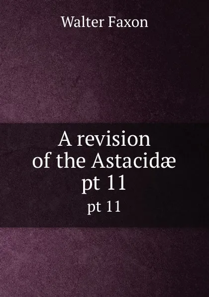 Обложка книги A revision of the Astacidae. pt 11, Walter Faxon