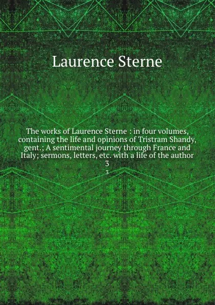 Обложка книги The works of Laurence Sterne : in four volumes, containing the life and opinions of Tristram Shandy, gent.; A sentimental journey through France and Italy; sermons, letters, etc. with a life of the author. 3, Sterne Laurence