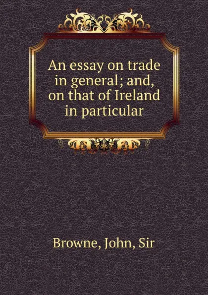 Обложка книги An essay on trade in general; and, on that of Ireland in particular, John Browne