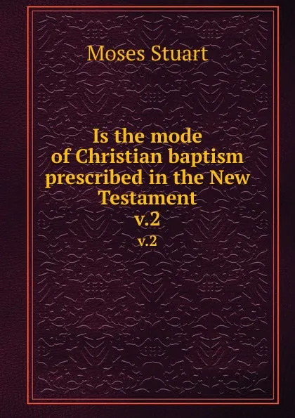 Обложка книги Is the mode of Christian baptism prescribed in the New Testament. v.2, Moses Stuart