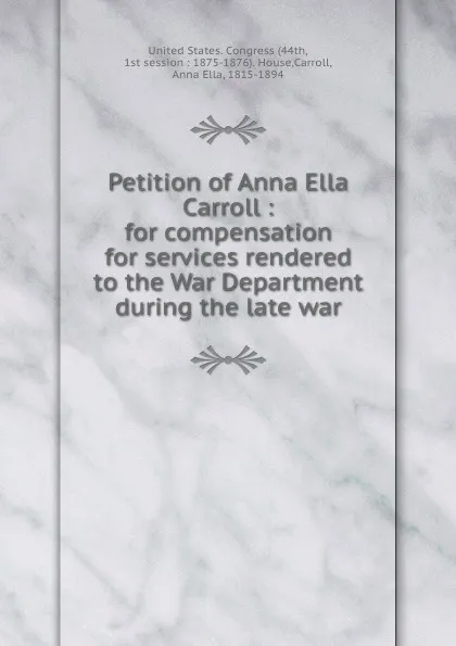 Обложка книги Petition of Anna Ella Carroll : for compensation for services rendered to the War Department during the late war, Anna Ella Carroll