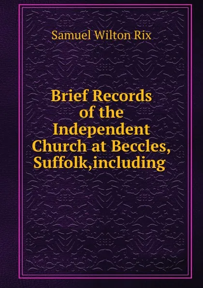 Обложка книги Brief Records of the Independent Church at Beccles,Suffolk,including ., Samuel Wilton Rix