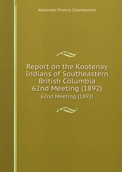 Обложка книги Report on the Kootenay Indians of Southeastern British Columbia. 62nd Meeting (1892), Alexander Francis Chamberlain