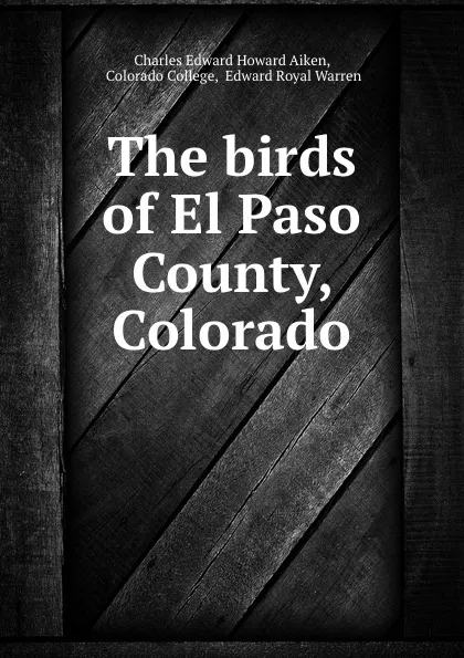 Обложка книги The birds of El Paso County, Colorado, Charles Edward Howard Aiken