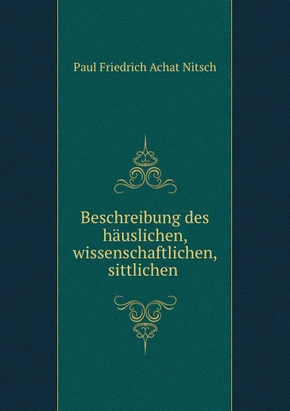 Обложка книги Beschreibung des hauslichen, wissenschaftlichen, sittlichen ., Paul Friedrich Achat Nitsch