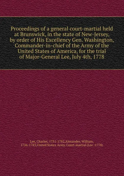 Обложка книги Proceedings of a general court-martial held at Brunswick, in the state of New-Jersey, by order of His Excellency Gen. Washington, Commander-in-chief of the Army of the United States of America, for the trial of Major-General Lee, July 4th, 1778, Charles Lee