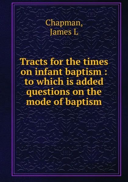 Обложка книги Tracts for the times on infant baptism : to which is added questions on the mode of baptism, James L. Chapman