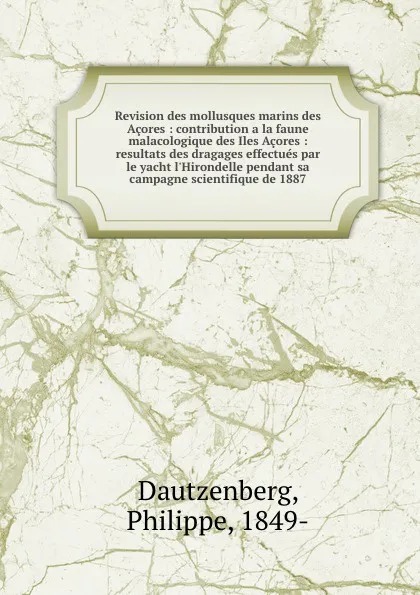 Обложка книги Revision des mollusques marins des Acores : contribution a la faune malacologique des Iles Acores : resultats des dragages effectues par le yacht l.Hirondelle pendant sa campagne scientifique de 1887, Philippe Dautzenberg