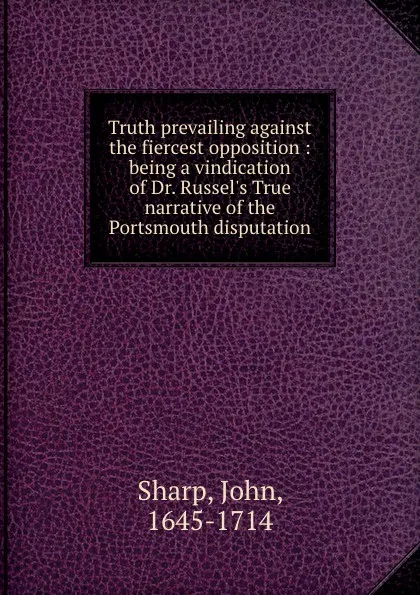 Обложка книги Truth prevailing against the fiercest opposition : being a vindication of Dr. Russel.s True narrative of the Portsmouth disputation, John Sharp