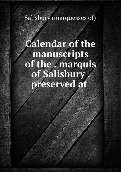 Обложка книги Calendar of the manuscripts of the . marquis of Salisbury . preserved at ., Salisbury marquesses of