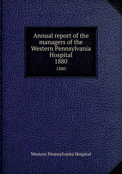 Обложка книги Annual report of the managers of the Western Pennsylvania Hospital. 1880, Western Pennsylvania Hospital