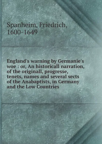 Обложка книги England.s warning by Germanie.s woe : or, An historicall narration, of the originall, progresse, tenets, names and several sects of the Anabaptists, in Germany and the Low Countries, Friedrich Spanheim