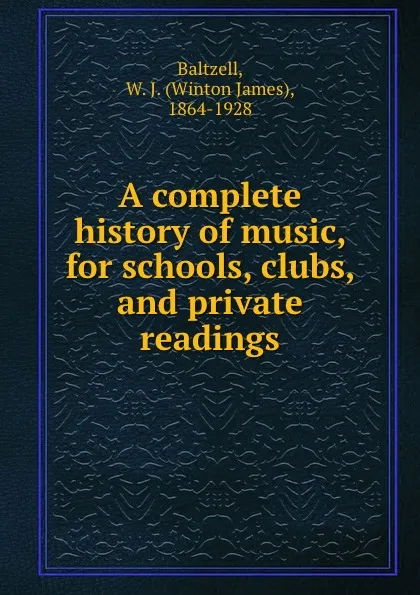 Обложка книги A complete history of music, for schools, clubs, and private readings, Winton James Baltzell