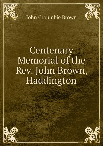 Обложка книги Centenary Memorial of the Rev. John Brown, Haddington, John Croumbie Brown