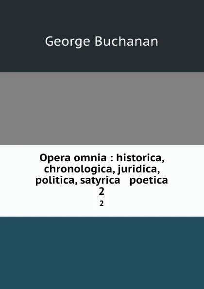 Обложка книги Opera omnia : historica, chronologica, juridica, politica, satyrica . poetica. 2, Buchanan George