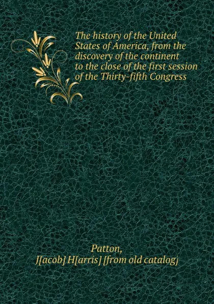 Обложка книги The history of the United States of America, from the discovery of the continent to the close of the first session of the Thirty-fifth Congress, Jacob Harris Patton