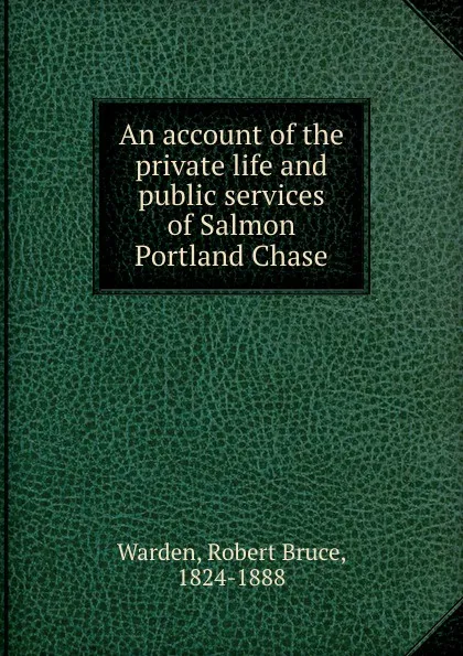 Обложка книги An account of the private life and public services of Salmon Portland Chase, Robert Bruce Warden