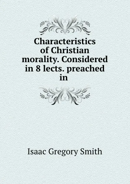 Обложка книги Characteristics of Christian morality. Considered in 8 lects. preached in ., Isaac Gregory Smith