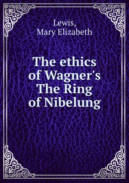 Обложка книги The ethics of Wagner.s The Ring of Nibelung, Mary Elizabeth Lewis