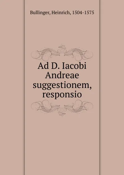 Обложка книги Ad D. Iacobi Andreae suggestionem, responsio, Heinrich Bullinger