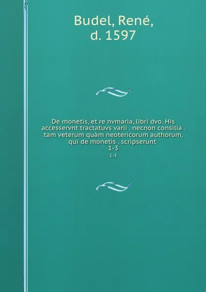 Обложка книги De monetis, et re nvmaria, libri dvo. His accesservnt tractatuvs varii . necnon consilia . tam veterum quam neotericorum authorum, qui de monetis . scripserunt . 1-3, René Budel