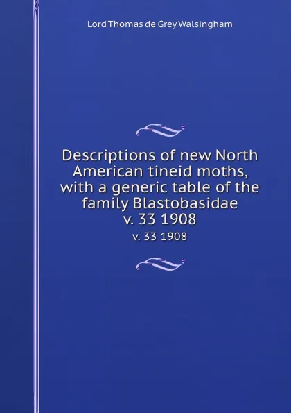 Обложка книги Descriptions of new North American tineid moths, with a generic table of the family Blastobasidae. v. 33 1908, Thomas de Grey Walsingham