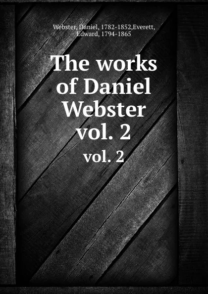 Обложка книги The works of Daniel Webster. vol. 2, Daniel Webster