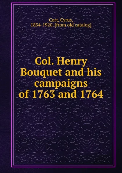 Обложка книги Col. Henry Bouquet and his campaigns of 1763 and 1764, Cyrus Cort