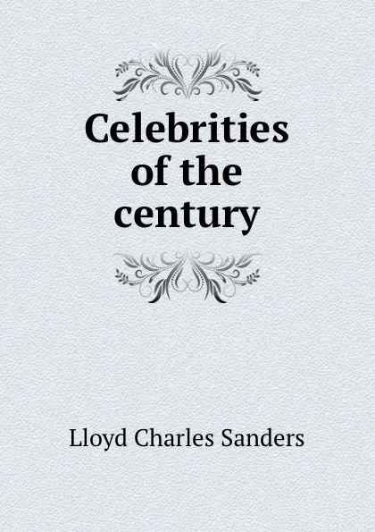 Обложка книги Celebrities of the century, Lloyd Charles Sanders