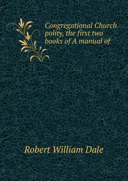 Обложка книги Congregational Church polity, the first two books of A manual of ., Dale Robert William