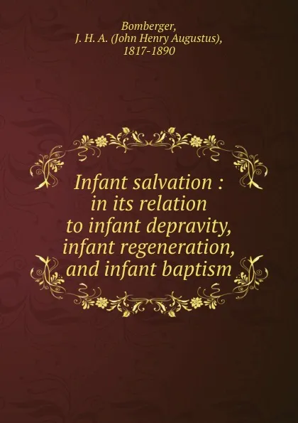 Обложка книги Infant salvation : in its relation to infant depravity, infant regeneration, and infant baptism, John Henry Augustus Bomberger