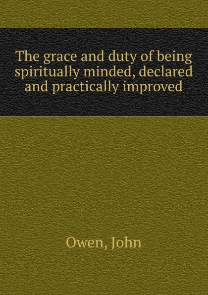 Обложка книги The grace and duty of being spiritually minded, declared and practically improved, John Owen