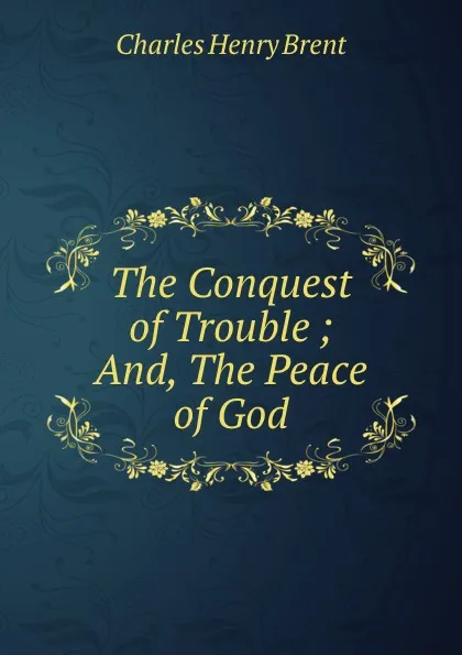 Обложка книги The Conquest of Trouble ; And, The Peace of God, Charles Henry Brent