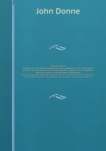 Обложка книги Pseudo-martyr. Wherein out of certaine propositions and gradations, this conclusionis evicted. That those which are of the Romane religion in this Kingdome, may and ought to take the oath of allegiance, Джон Донн